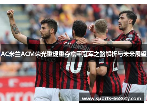 AC米兰ACM荣光重现重夺意甲冠军之路解析与未来展望
