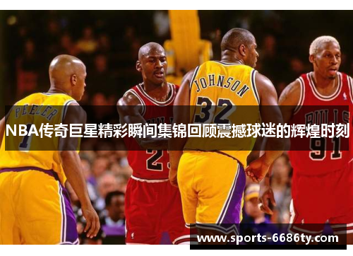NBA传奇巨星精彩瞬间集锦回顾震撼球迷的辉煌时刻