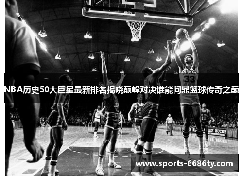 NBA历史50大巨星最新排名揭晓巅峰对决谁能问鼎篮球传奇之巅