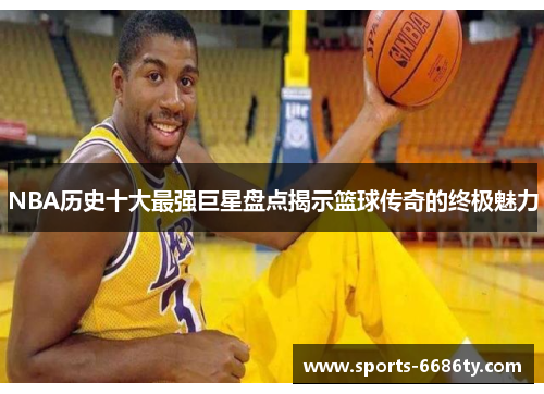 NBA历史十大最强巨星盘点揭示篮球传奇的终极魅力
