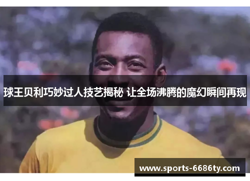 球王贝利巧妙过人技艺揭秘 让全场沸腾的魔幻瞬间再现