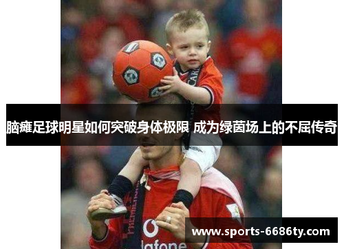 脑瘫足球明星如何突破身体极限 成为绿茵场上的不屈传奇