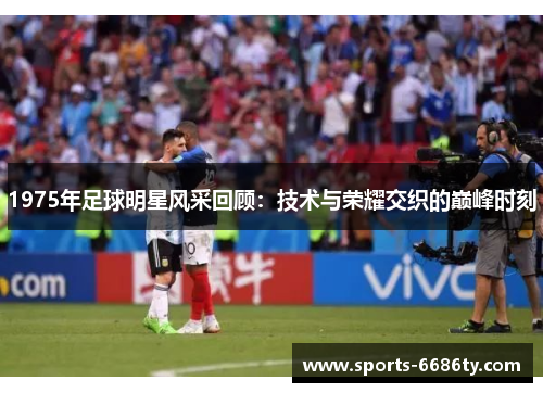 1975年足球明星风采回顾：技术与荣耀交织的巅峰时刻