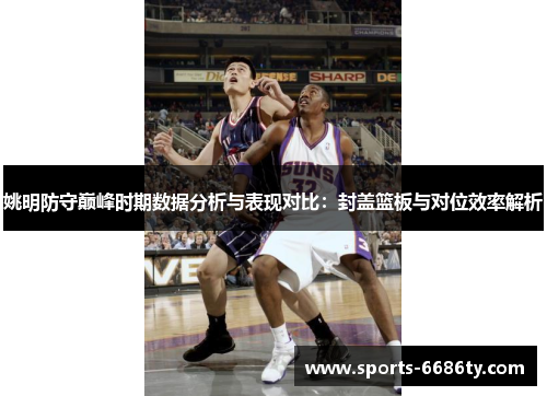 姚明防守巅峰时期数据分析与表现对比：封盖篮板与对位效率解析