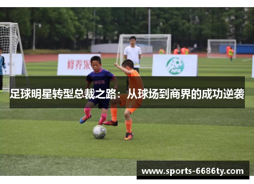 足球明星转型总裁之路：从球场到商界的成功逆袭