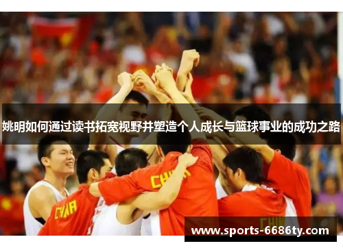 姚明如何通过读书拓宽视野并塑造个人成长与篮球事业的成功之路