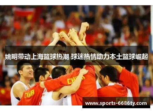 姚明带动上海篮球热潮 球迷热情助力本土篮球崛起