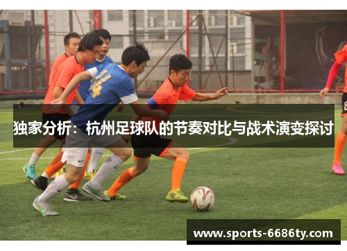 独家分析：杭州足球队的节奏对比与战术演变探讨