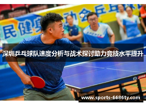 深圳乒乓球队速度分析与战术探讨助力竞技水平提升