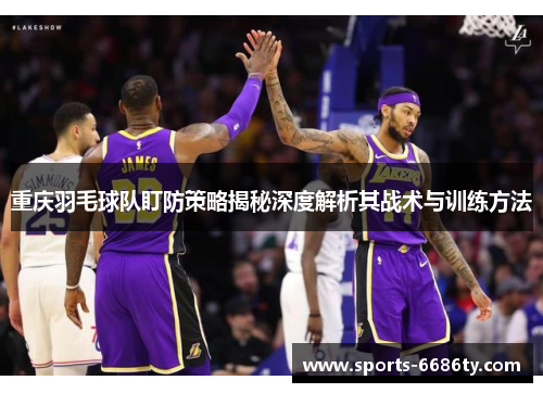 重庆羽毛球队盯防策略揭秘深度解析其战术与训练方法