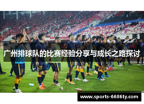 广州排球队的比赛经验分享与成长之路探讨