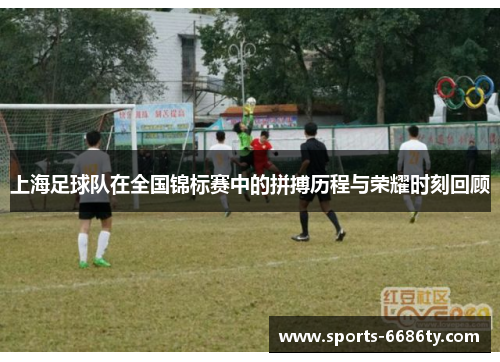 上海足球队在全国锦标赛中的拼搏历程与荣耀时刻回顾