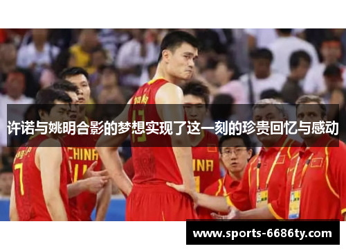 许诺与姚明合影的梦想实现了这一刻的珍贵回忆与感动