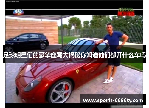 足球明星们的豪华座驾大揭秘你知道他们都开什么车吗