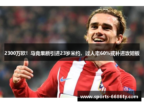 2300万欧！马竞果断引进23岁米约，过人率60%或补进攻短板