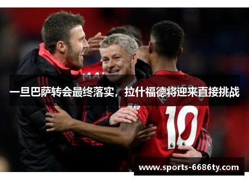 一旦巴萨转会最终落实，拉什福德将迎来直接挑战