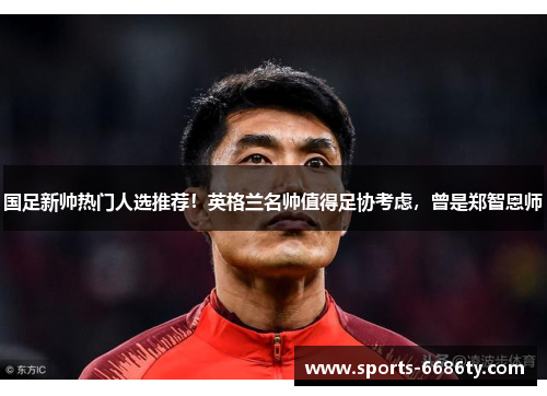 国足新帅热门人选推荐！英格兰名帅值得足协考虑，曾是郑智恩师