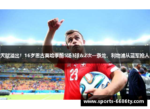 天赋溢出！16岁恩古莫哈季前5场3球&2次一条龙，利物浦从蓝军抢人