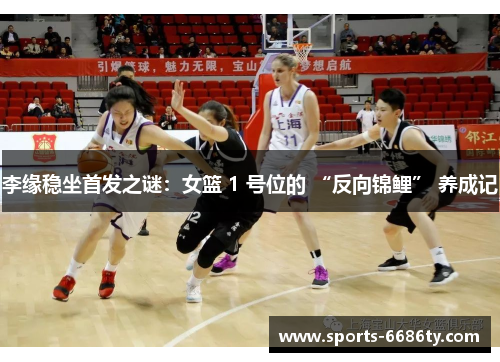 李缘稳坐首发之谜：女篮 1 号位的 “反向锦鲤” 养成记